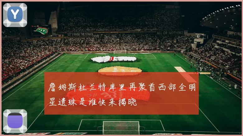 詹姆斯杜兰特库里再聚首西部全明星遗珠是谁快来揭晓