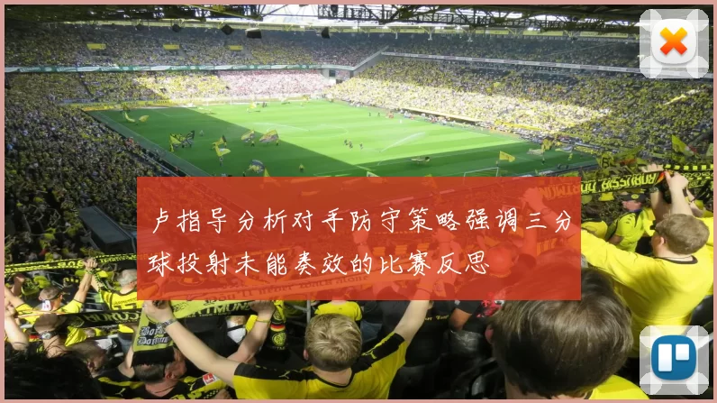卢指导分析对手防守策略强调三分球投射未能奏效的比赛反思
