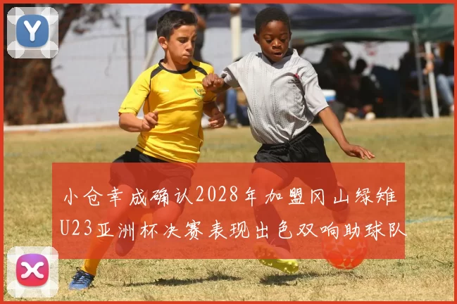 小仓幸成确认2028年加盟冈山绿雉U23亚洲杯决赛表现出色双响助球队夺冠