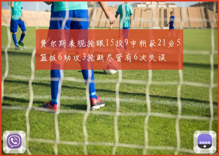 费尔斯表现抢眼15投9中斩获21分5篮板6助攻3抢断尽管有6次失误