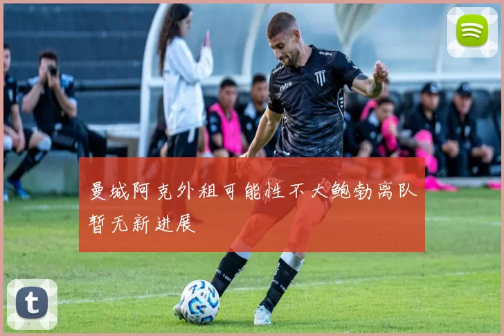 曼城阿克外租可能性不大鲍勃离队暂无新进展