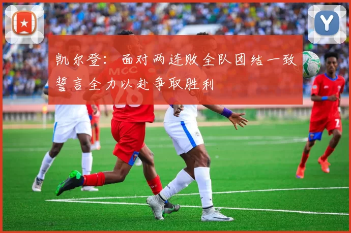 凯尔登：面对两连败全队团结一致誓言全力以赴争取胜利