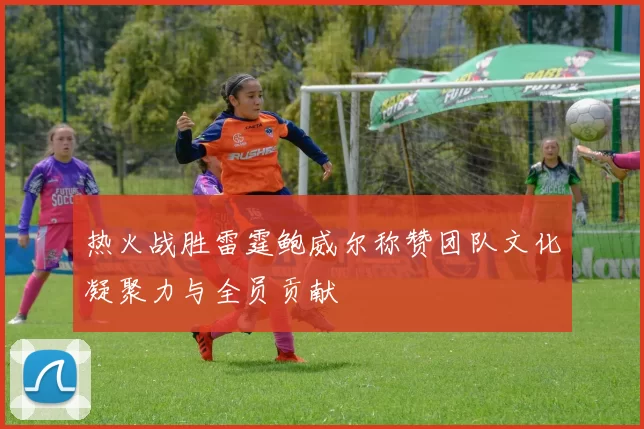热火战胜雷霆鲍威尔称赞团队文化凝聚力与全员贡献