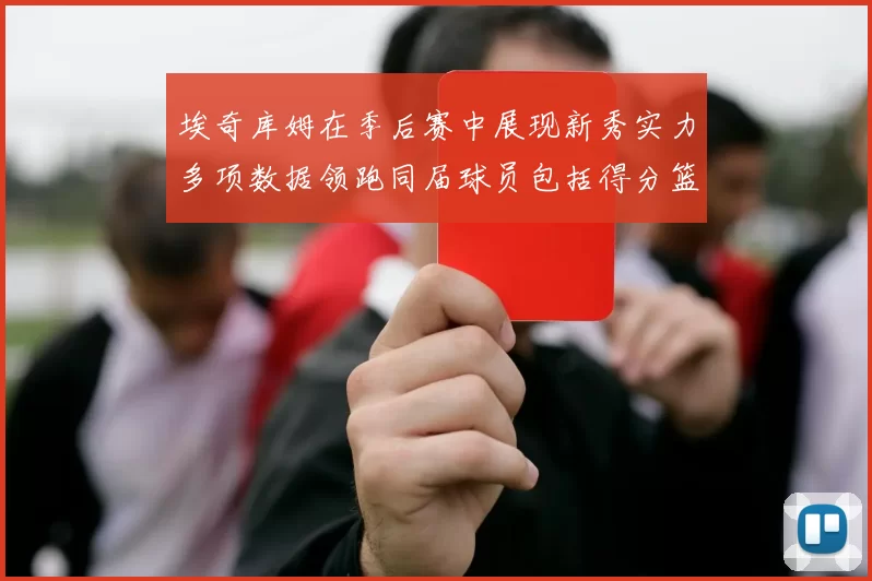 埃奇库姆在季后赛中展现新秀实力多项数据领跑同届球员包括得分篮板助攻抢断三分