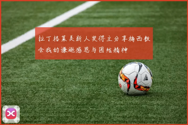 拉丁格莱美新人奖得主分享梅西教会我的谦逊感恩与团结精神
