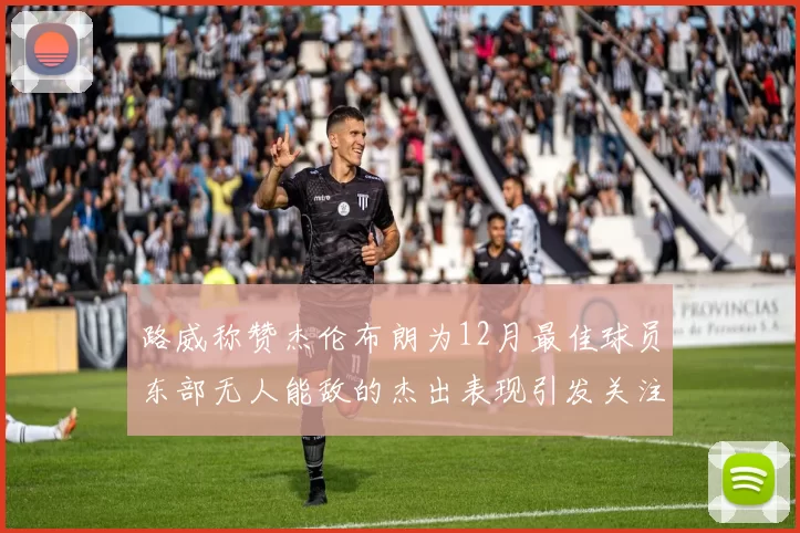 路威称赞杰伦布朗为12月最佳球员东部无人能敌的杰出表现引发关注