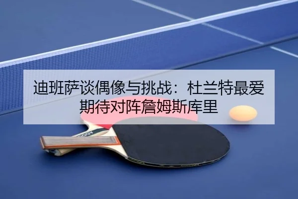 迪班萨谈偶像与挑战：杜兰特最爱 期待对阵詹姆斯库里